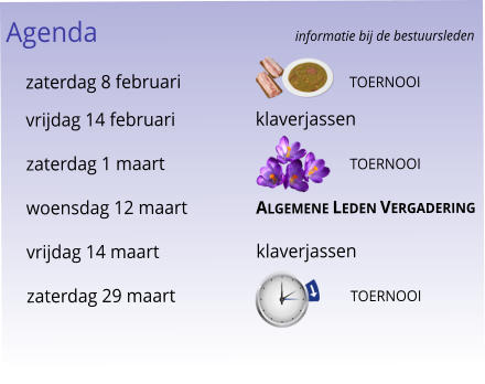 Agenda					informatie bij de bestuursleden 	zaterdag 8 februari			toernooi 	vrijdag 14 februari		klaverjassen 	zaterdag 1 maart			toernooi 	woensdag 12 maart		Algemene Leden Vergadering 	vrijdag 14 maart		klaverjassen 	zaterdag 29 maart		toernooi